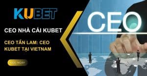 CEO Tần Lam là Nhà sáng lập Kubet