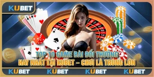 Top 10 game bài đổi thưởng hay nhất tại Kubet - Chơi là trúng lớn