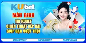 Mậu binh tại Kubet – Chiến thuật xếp bài giúp bạn vượt trội